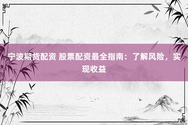 宁波期货配资 股票配资最全指南：了解风险，实现收益