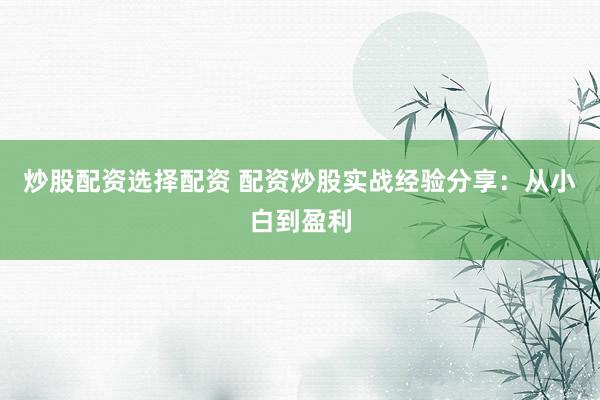 炒股配资选择配资 配资炒股实战经验分享：从小白到盈利