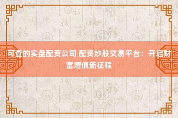 可查的实盘配资公司 配资炒股交易平台：开启财富增值新征程