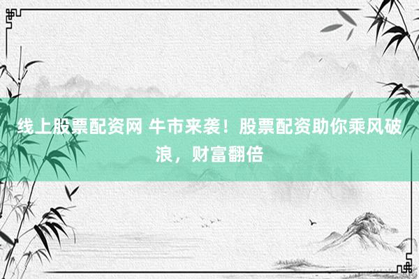 线上股票配资网 牛市来袭！股票配资助你乘风破浪，财富翻倍