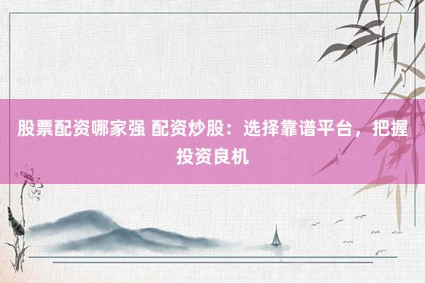 股票配资哪家强 配资炒股：选择靠谱平台，把握投资良机