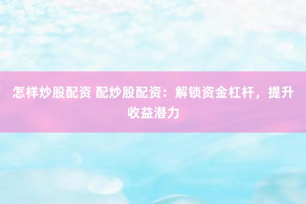 怎样炒股配资 配炒股配资：解锁资金杠杆，提升收益潜力