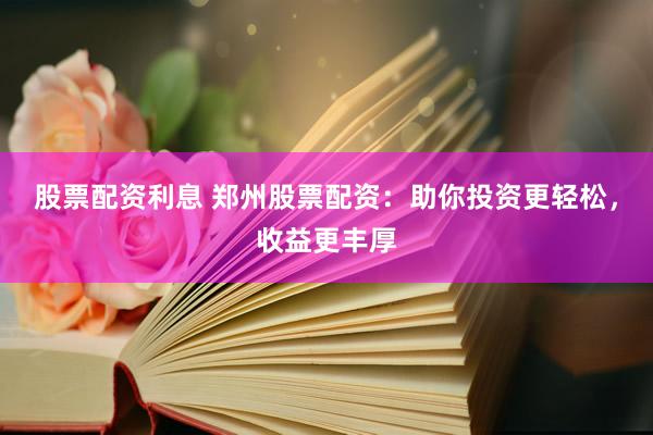 股票配资利息 郑州股票配资：助你投资更轻松，收益更丰厚