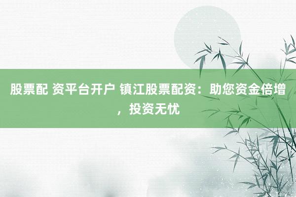 股票配 资平台开户 镇江股票配资：助您资金倍增，投资无忧