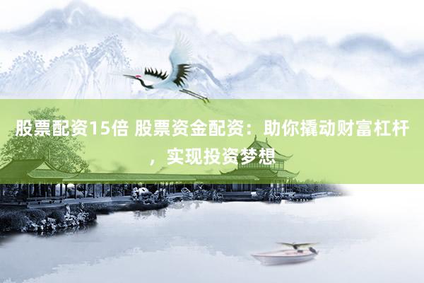 股票配资15倍 股票资金配资：助你撬动财富杠杆，实现投资梦想