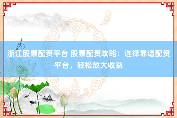 浙江股票配资平台 股票配资攻略：选择靠谱配资平台，轻松放大收益