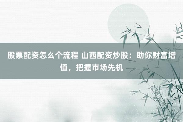股票配资怎么个流程 山西配资炒股：助你财富增值，把握市场先机