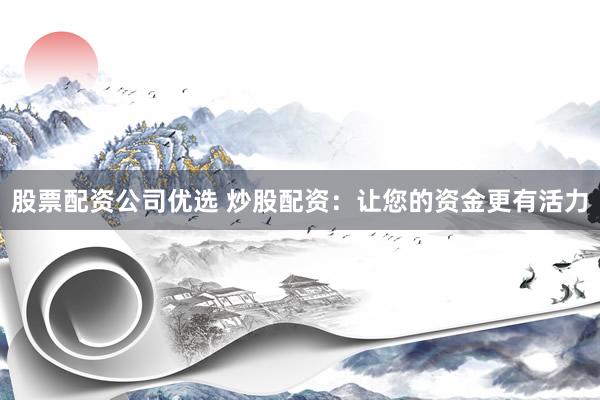 股票配资公司优选 炒股配资：让您的资金更有活力