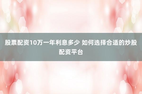 股票配资10万一年利息多少 如何选择合适的炒股配资平台
