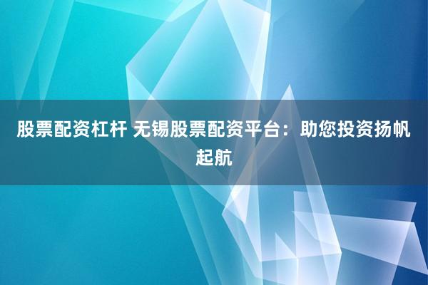 股票配资杠杆 无锡股票配资平台：助您投资扬帆起航