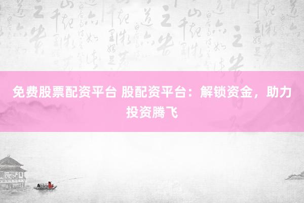 免费股票配资平台 股配资平台：解锁资金，助力投资腾飞