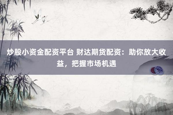 炒股小资金配资平台 财达期货配资：助你放大收益，把握市场机遇