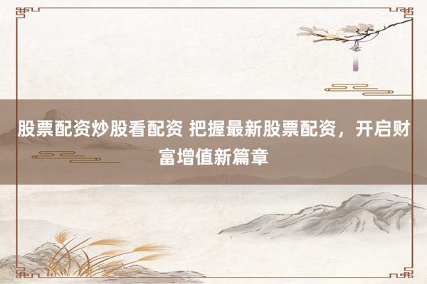 股票配资炒股看配资 把握最新股票配资，开启财富增值新篇章