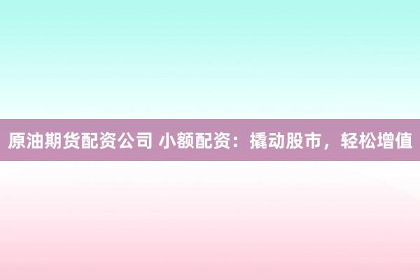 原油期货配资公司 小额配资：撬动股市，轻松增值