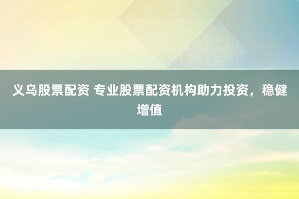 义乌股票配资 专业股票配资机构助力投资，稳健增值
