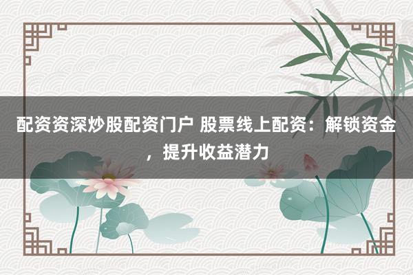 配资资深炒股配资门户 股票线上配资：解锁资金，提升收益潜力
