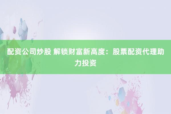 配资公司炒股 解锁财富新高度：股票配资代理助力投资