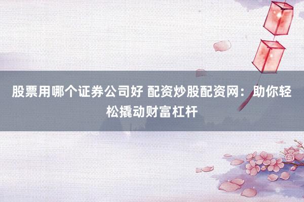 股票用哪个证券公司好 配资炒股配资网：助你轻松撬动财富杠杆