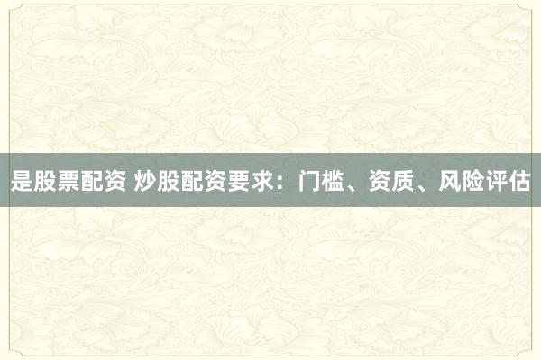 是股票配资 炒股配资要求：门槛、资质、风险评估