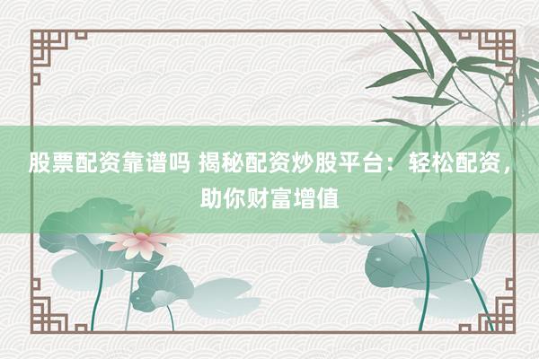 股票配资靠谱吗 揭秘配资炒股平台：轻松配资，助你财富增值