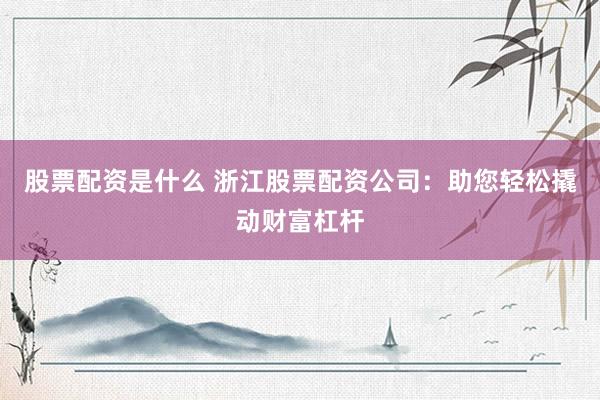 股票配资是什么 浙江股票配资公司：助您轻松撬动财富杠杆