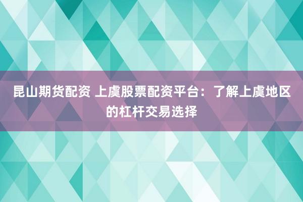 昆山期货配资 上虞股票配资平台：了解上虞地区的杠杆交易选择
