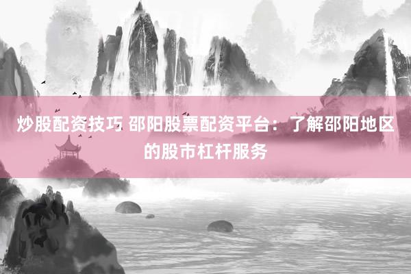 炒股配资技巧 邵阳股票配资平台：了解邵阳地区的股市杠杆服务