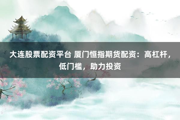 大连股票配资平台 厦门恒指期货配资：高杠杆，低门槛，助力投资
