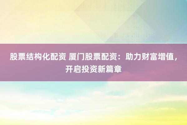 股票结构化配资 厦门股票配资：助力财富增值，开启投资新篇章