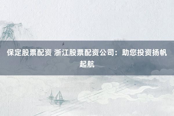 保定股票配资 浙江股票配资公司：助您投资扬帆起航