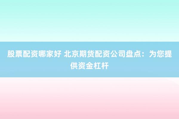 股票配资哪家好 北京期货配资公司盘点：为您提供资金杠杆