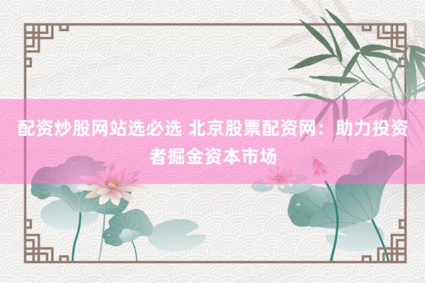 配资炒股网站选必选 北京股票配资网：助力投资者掘金资本市场