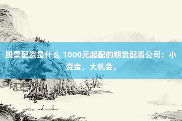 股票配资是什么 1000元起配的期货配资公司：小资金，大机会。