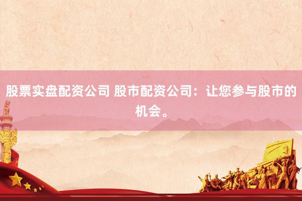 股票实盘配资公司 股市配资公司：让您参与股市的机会。