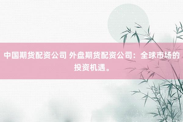 中国期货配资公司 外盘期货配资公司：全球市场的投资机遇。