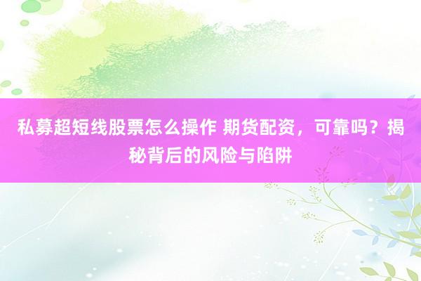 私募超短线股票怎么操作 期货配资，可靠吗？揭秘背后的风险与陷阱