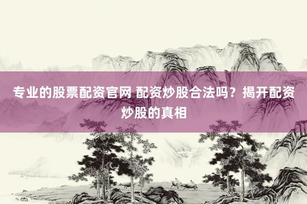 专业的股票配资官网 配资炒股合法吗？揭开配资炒股的真相