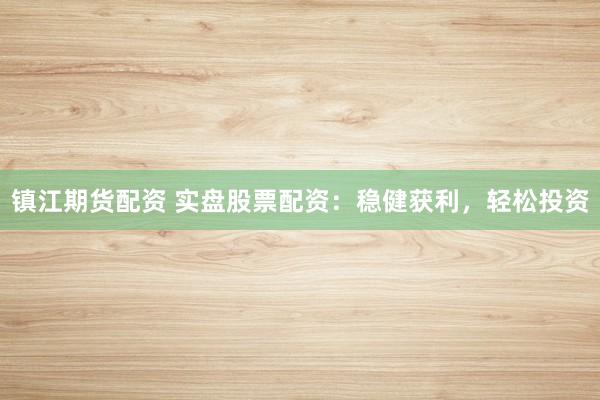 镇江期货配资 实盘股票配资：稳健获利，轻松投资
