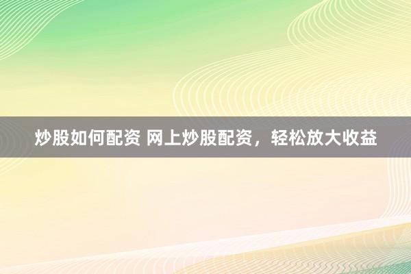 炒股如何配资 网上炒股配资，轻松放大收益