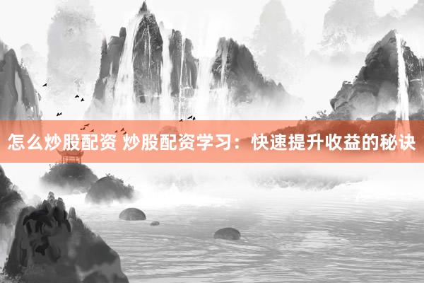 怎么炒股配资 炒股配资学习：快速提升收益的秘诀