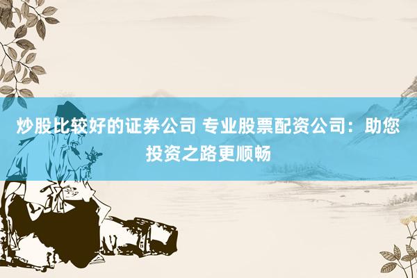炒股比较好的证券公司 专业股票配资公司：助您投资之路更顺畅