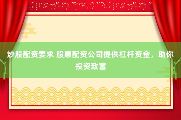炒股配资要求 股票配资公司提供杠杆资金，助你投资致富
