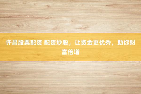 许昌股票配资 配资炒股，让资金更优秀，助你财富倍增