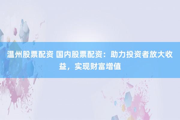温州股票配资 国内股票配资：助力投资者放大收益，实现财富增值