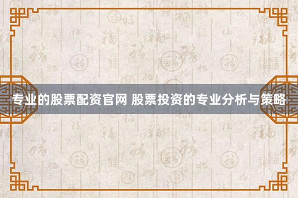 专业的股票配资官网 股票投资的专业分析与策略