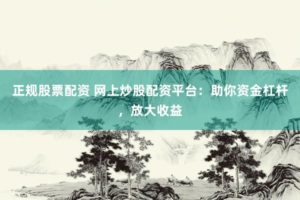 正规股票配资 网上炒股配资平台：助你资金杠杆，放大收益