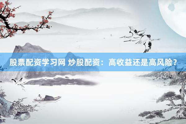 股票配资学习网 炒股配资：高收益还是高风险？