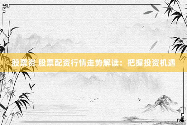 股票资 股票配资行情走势解读：把握投资机遇