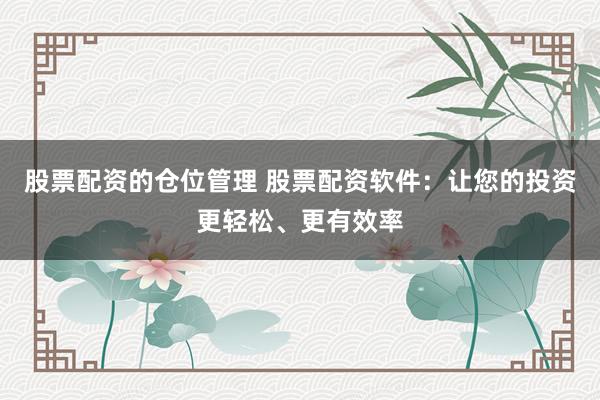 股票配资的仓位管理 股票配资软件：让您的投资更轻松、更有效率