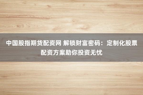 中国股指期货配资网 解锁财富密码：定制化股票配资方案助你投资无忧